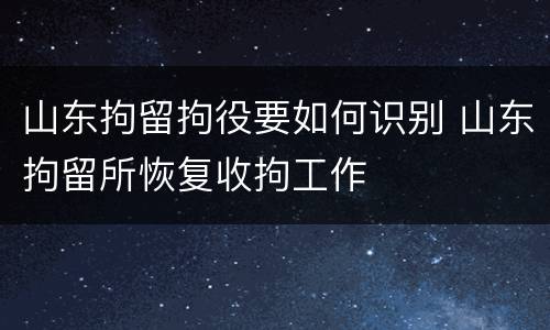 山东拘留拘役要如何识别 山东拘留所恢复收拘工作