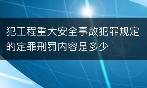 犯工程重大安全事故犯罪规定的定罪刑罚内容是多少