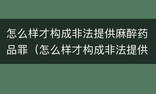 怎么样才构成非法提供麻醉药品罪（怎么样才构成非法提供麻醉药品罪名）
