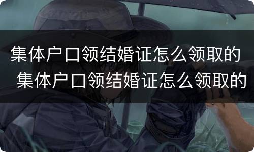 集体户口领结婚证怎么领取的 集体户口领结婚证怎么领取的钱