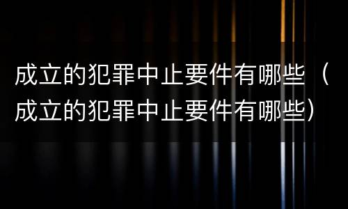 成立的犯罪中止要件有哪些（成立的犯罪中止要件有哪些）