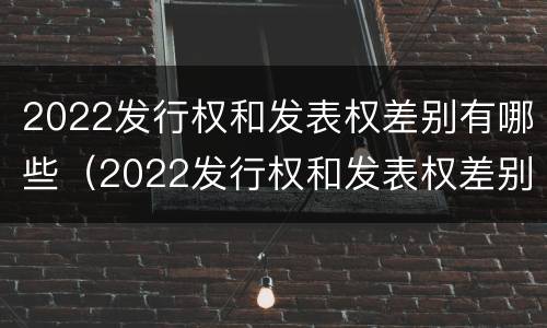 2022发行权和发表权差别有哪些（2022发行权和发表权差别有哪些方面）