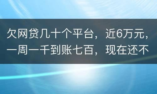 欠网贷几十个平台，近6万元，一周一千到账七百，现在还不起了，怎么办，