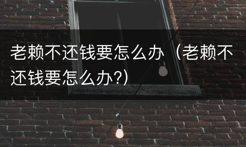 老赖不还钱要怎么办（老赖不还钱要怎么办?）