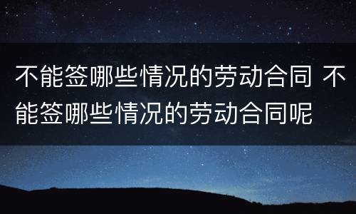 不能签哪些情况的劳动合同 不能签哪些情况的劳动合同呢