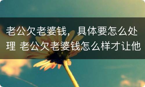 老公欠老婆钱，具体要怎么处理 老公欠老婆钱怎么样才让他还