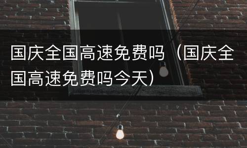 国庆全国高速免费吗（国庆全国高速免费吗今天）