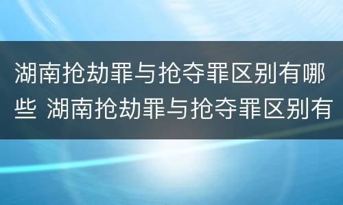 湖南抢劫罪与抢夺罪区别有哪些 湖南抢劫罪与抢夺罪区别有哪些方面