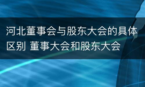 河北董事会与股东大会的具体区别 董事大会和股东大会