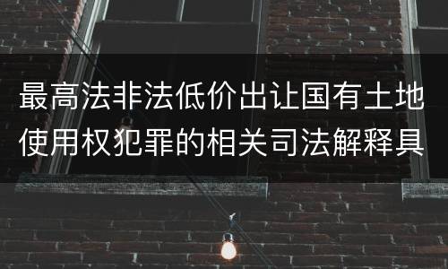 最高法非法低价出让国有土地使用权犯罪的相关司法解释具体有哪些主要规定