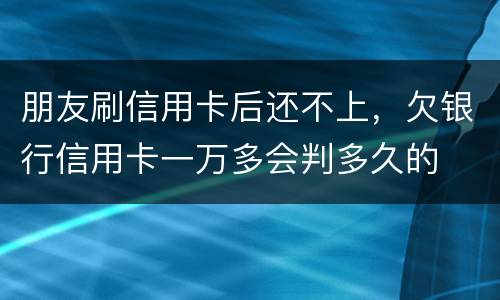 朋友刷信用卡后还不上，欠银行信用卡一万多会判多久的