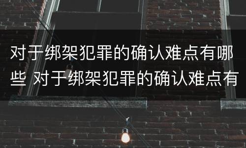 对于绑架犯罪的确认难点有哪些 对于绑架犯罪的确认难点有哪些措施