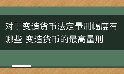 对于变造货币法定量刑幅度有哪些 变造货币的最高量刑