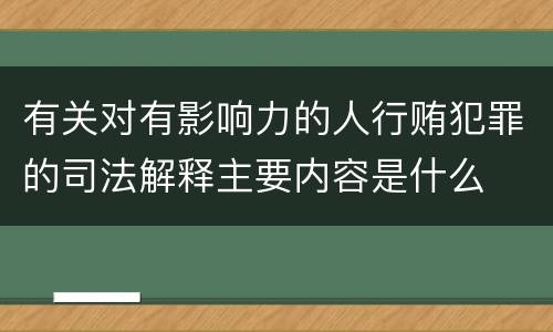 有关对有影响力的人行贿犯罪的司法解释主要内容是什么