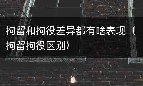 拘留和拘役差异都有啥表现（拘留拘役区别）