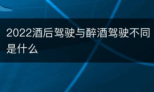 2022酒后驾驶与醉酒驾驶不同是什么
