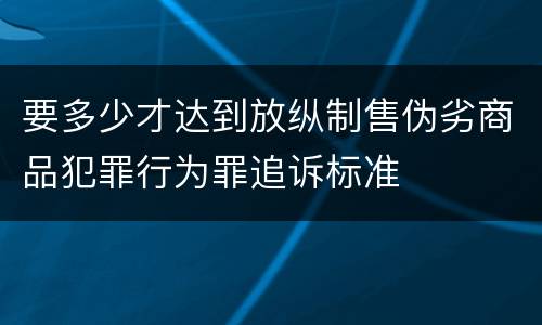 要多少才达到放纵制售伪劣商品犯罪行为罪追诉标准