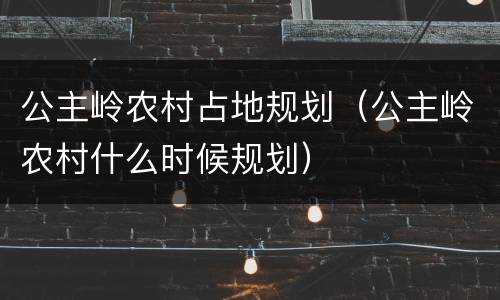 公主岭农村占地规划（公主岭农村什么时候规划）