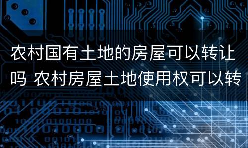 农村国有土地的房屋可以转让吗 农村房屋土地使用权可以转让吗