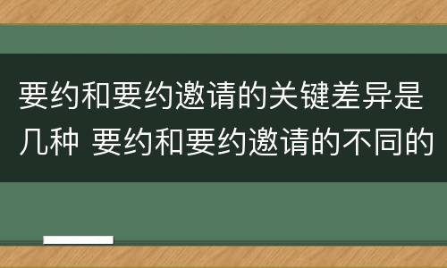 要约和要约邀请的关键差异是几种 要约和要约邀请的不同的点在于哪些方面