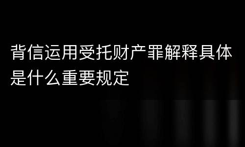 背信运用受托财产罪解释具体是什么重要规定