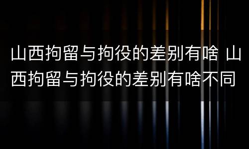 山西拘留与拘役的差别有啥 山西拘留与拘役的差别有啥不同