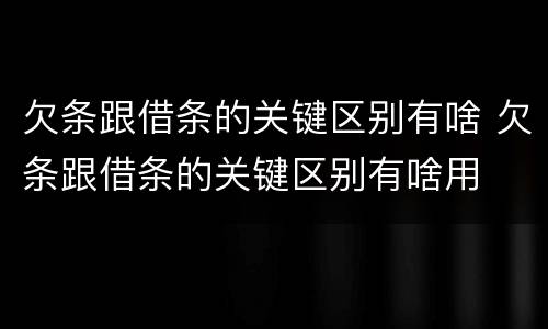 欠条跟借条的关键区别有啥 欠条跟借条的关键区别有啥用