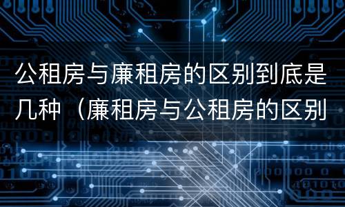 公租房与廉租房的区别到底是几种（廉租房与公租房的区别是什么）