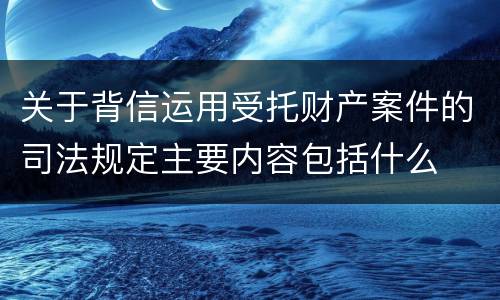关于背信运用受托财产案件的司法规定主要内容包括什么