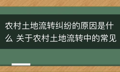 农村土地流转纠纷的原因是什么 关于农村土地流转中的常见纠纷及对策分析