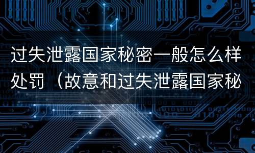 过失泄露国家秘密一般怎么样处罚（故意和过失泄露国家秘密行为）