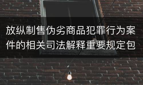 放纵制售伪劣商品犯罪行为案件的相关司法解释重要规定包括什么