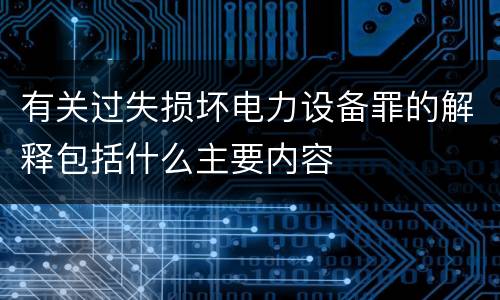 有关过失损坏电力设备罪的解释包括什么主要内容