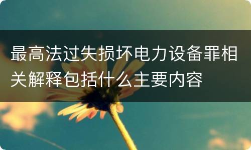 最高法过失损坏电力设备罪相关解释包括什么主要内容
