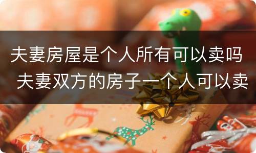 夫妻房屋是个人所有可以卖吗 夫妻双方的房子一个人可以卖吗