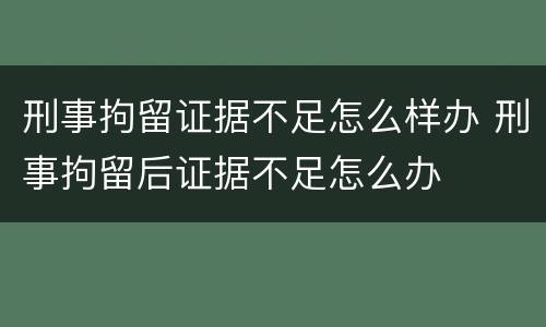刑事拘留证据不足怎么样办 刑事拘留后证据不足怎么办