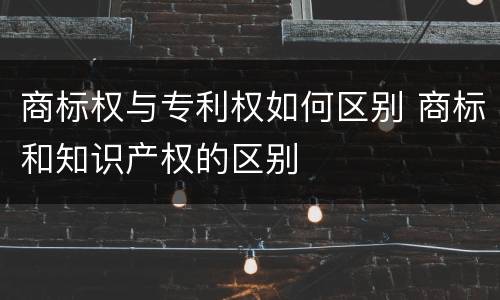 商标权与专利权如何区别 商标和知识产权的区别