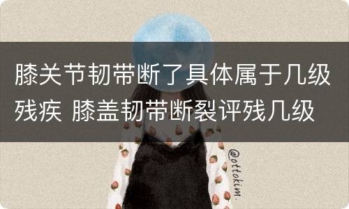 膝关节韧带断了具体属于几级残疾 膝盖韧带断裂评残几级