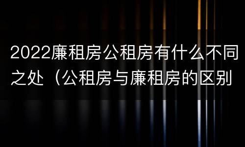 2022廉租房公租房有什么不同之处（公租房与廉租房的区别都在此,别再搞错了!）