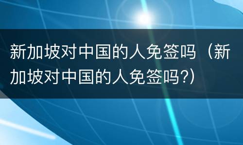 新加坡对中国的人免签吗（新加坡对中国的人免签吗?）