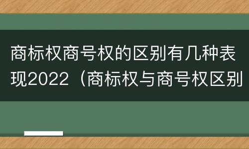 商标权商号权的区别有几种表现2022（商标权与商号权区别）