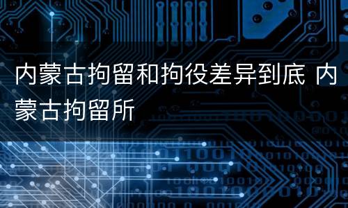 内蒙古拘留和拘役差异到底 内蒙古拘留所