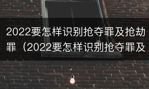 2022要怎样识别抢夺罪及抢劫罪（2022要怎样识别抢夺罪及抢劫罪呢）