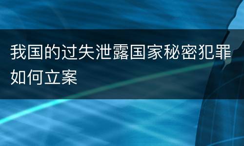 我国的过失泄露国家秘密犯罪如何立案