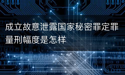 成立故意泄露国家秘密罪定罪量刑幅度是怎样