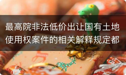 最高院非法低价出让国有土地使用权案件的相关解释规定都是什么