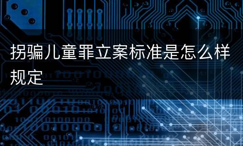 拐骗儿童罪立案标准是怎么样规定