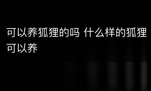 可以养狐狸的吗 什么样的狐狸可以养