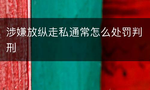涉嫌放纵走私通常怎么处罚判刑