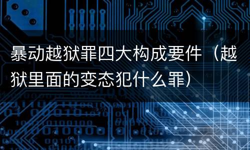 暴动越狱罪四大构成要件（越狱里面的变态犯什么罪）